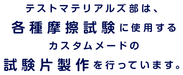 テストマテリアルズ部は、各種摩擦試験に使用するカスタムメードの試験片製作を行っています。